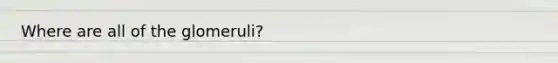 Where are all of the glomeruli?