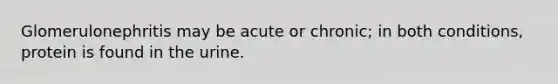 Glomerulonephritis may be acute or chronic; in both conditions, protein is found in the urine.