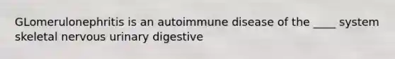 GLomerulonephritis is an autoimmune disease of the ____ system skeletal nervous urinary digestive