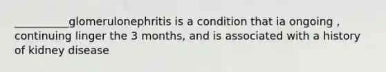 __________glomerulonephritis is a condition that ia ongoing , continuing linger the 3 months, and is associated with a history of kidney disease