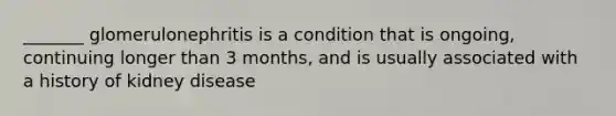 _______ glomerulonephritis is a condition that is ongoing, continuing longer than 3 months, and is usually associated with a history of kidney disease