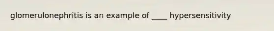 glomerulonephritis is an example of ____ hypersensitivity