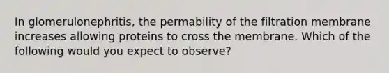 In glomerulonephritis, the permability of the filtration membrane increases allowing proteins to cross the membrane. Which of the following would you expect to observe?