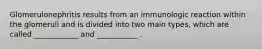 Glomerulonephritis results from an immunologic reaction within the glomeruli and is divided into two main types, which are called ____________ and ___________ .