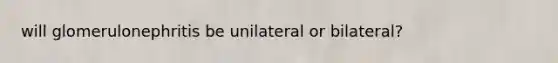 will glomerulonephritis be unilateral or bilateral?