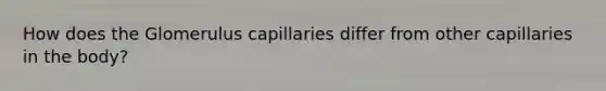 How does the Glomerulus capillaries differ from other capillaries in the body?