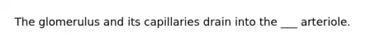 The glomerulus and its capillaries drain into the ___ arteriole.