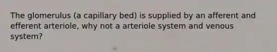 The glomerulus (a capillary bed) is supplied by an afferent and efferent arteriole, why not a arteriole system and venous system?