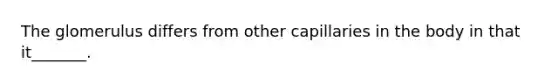 The glomerulus differs from other capillaries in the body in that it_______.
