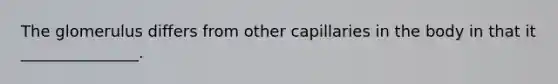 The glomerulus differs from other capillaries in the body in that it _______________.