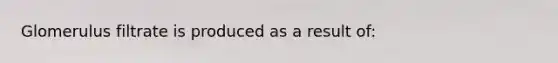 Glomerulus filtrate is produced as a result of: