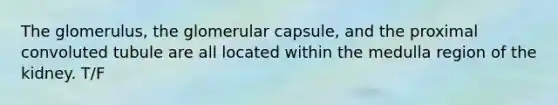 The glomerulus, the glomerular capsule, and the proximal convoluted tubule are all located within the medulla region of the kidney. T/F