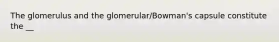 The glomerulus and the glomerular/Bowman's capsule constitute the __