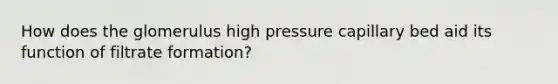 How does the glomerulus high pressure capillary bed aid its function of filtrate formation?