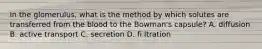 In the glomerulus, what is the method by which solutes are transferred from the blood to the Bowman's capsule? A. diffusion B. active transport C. secretion D. fi ltration