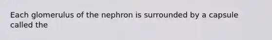 Each glomerulus of the nephron is surrounded by a capsule called the