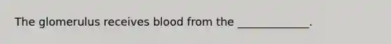 The glomerulus receives blood from the _____________.