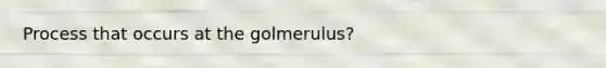 Process that occurs at the golmerulus?