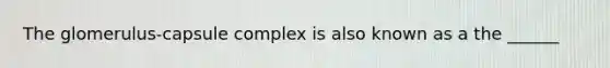 The glomerulus-capsule complex is also known as a the ______