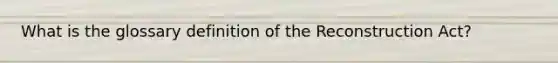 What is the glossary definition of the Reconstruction Act?