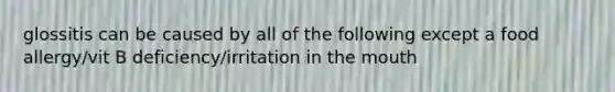 glossitis can be caused by all of the following except a food allergy/vit B deficiency/irritation in <a href='https://www.questionai.com/knowledge/krBoWYDU6j-the-mouth' class='anchor-knowledge'>the mouth</a>