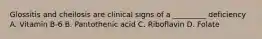 Glossitis and cheilosis are clinical signs of a _________ deficiency A. Vitamin B-6 B. Pantothenic acid C. Riboflavin D. Folate