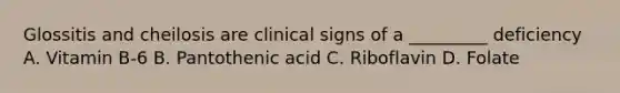 Glossitis and cheilosis are clinical signs of a _________ deficiency A. Vitamin B-6 B. Pantothenic acid C. Riboflavin D. Folate