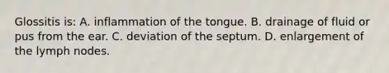 Glossitis​ is: A. inflammation of the tongue. B. drainage of fluid or pus from the ear. C. deviation of the septum. D. enlargement of the lymph nodes.