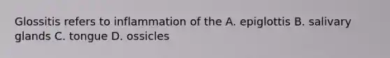 Glossitis refers to inflammation of the A. epiglottis B. salivary glands C. tongue D. ossicles