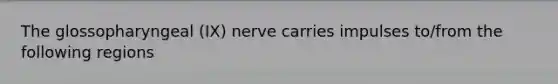 The glossopharyngeal (IX) nerve carries impulses to/from the following regions