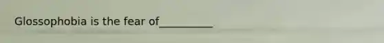 Glossophobia is the fear of__________