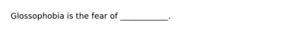 Glossophobia is the fear of ____________.