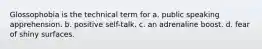 Glossophobia is the technical term for a. public speaking apprehension. b. positive self-talk. c. an adrenaline boost. d. fear of shiny surfaces.