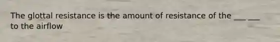 The glottal resistance is the amount of resistance of the ___ ___ to the airflow