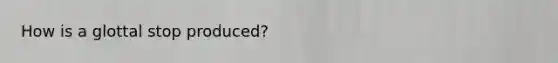 How is a glottal stop produced?