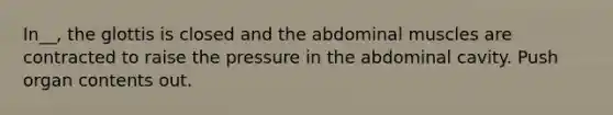 In__, the glottis is closed and the abdominal muscles are contracted to raise the pressure in the abdominal cavity. Push organ contents out.