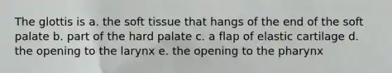 The glottis is a. the soft tissue that hangs of the end of the soft palate b. part of the hard palate c. a flap of elastic cartilage d. the opening to the larynx e. the opening to <a href='https://www.questionai.com/knowledge/ktW97n6hGJ-the-pharynx' class='anchor-knowledge'>the pharynx</a>