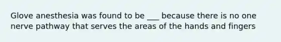 Glove anesthesia was found to be ___ because there is no one nerve pathway that serves the areas of the hands and fingers
