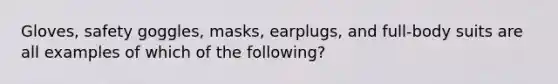 Gloves, safety goggles, masks, earplugs, and full-body suits are all examples of which of the following?