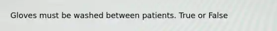 Gloves must be washed between patients. True or False