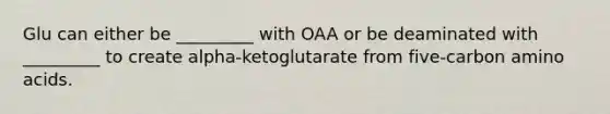 Glu can either be _________ with OAA or be deaminated with _________ to create alpha-ketoglutarate from five-carbon <a href='https://www.questionai.com/knowledge/k9gb720LCl-amino-acids' class='anchor-knowledge'>amino acids</a>.