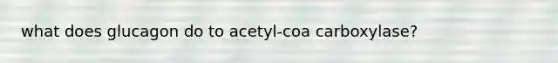 what does glucagon do to acetyl-coa carboxylase?