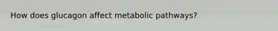 How does glucagon affect metabolic pathways?