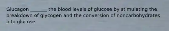 Glucagon _______ the blood levels of glucose by stimulating the breakdown of glycogen and the conversion of noncarbohydrates into glucose.