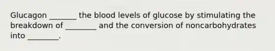 Glucagon _______ the blood levels of glucose by stimulating the breakdown of ________ and the conversion of noncarbohydrates into ________.