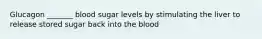 Glucagon _______ blood sugar levels by stimulating the liver to release stored sugar back into the blood