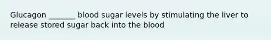 Glucagon _______ blood sugar levels by stimulating the liver to release stored sugar back into the blood