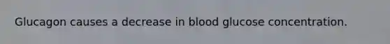 Glucagon causes a decrease in blood glucose concentration.