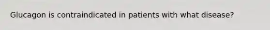 Glucagon is contraindicated in patients with what disease?