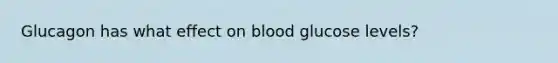 Glucagon has what effect on blood glucose levels?